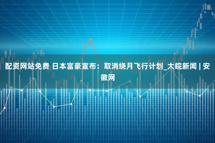 配资网站免费 日本富豪宣布：取消绕月飞行计划_大皖新闻 | 安徽网