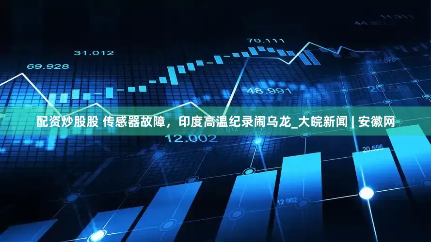 配资炒股股 传感器故障，印度高温纪录闹乌龙_大皖新闻 | 安徽网