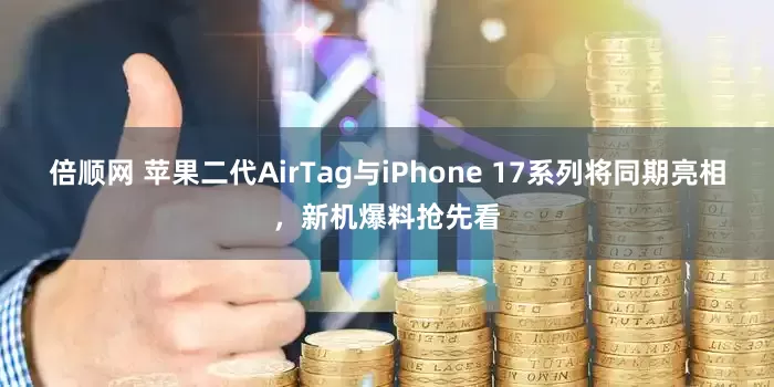 倍顺网 苹果二代AirTag与iPhone 17系列将同期亮相，新机爆料抢先看