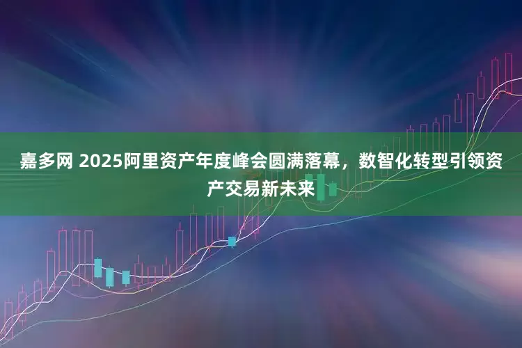 嘉多网 2025阿里资产年度峰会圆满落幕，数智化转型引领资产交易新未来