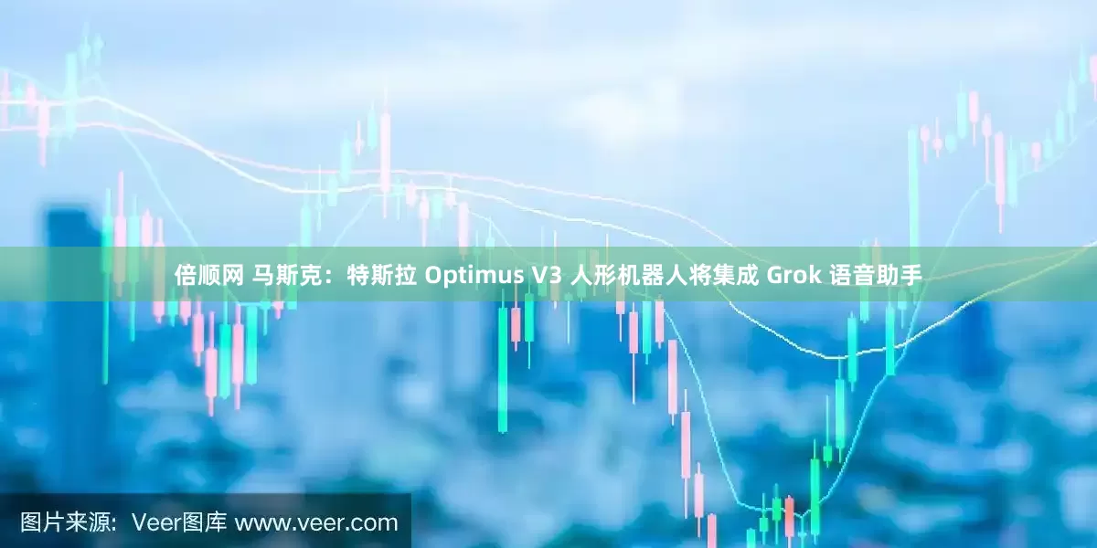 倍顺网 马斯克：特斯拉 Optimus V3 人形机器人将集成 Grok 语音助手