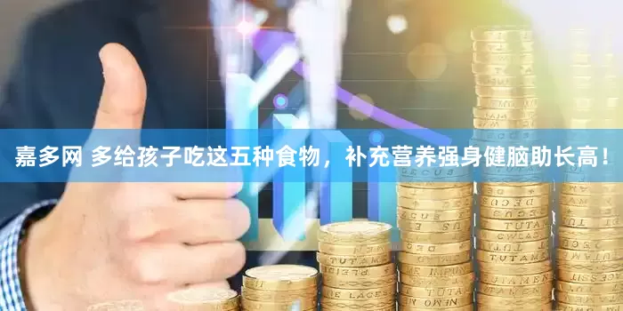 嘉多网 多给孩子吃这五种食物，补充营养强身健脑助长高！