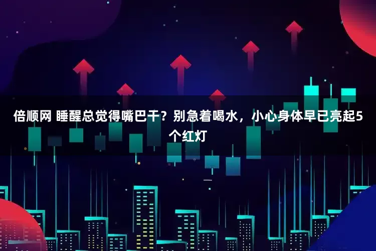 倍顺网 睡醒总觉得嘴巴干？别急着喝水，小心身体早已亮起5个红灯