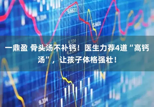 一鼎盈 骨头汤不补钙！医生力荐4道“高钙汤”，让孩子体格强壮！