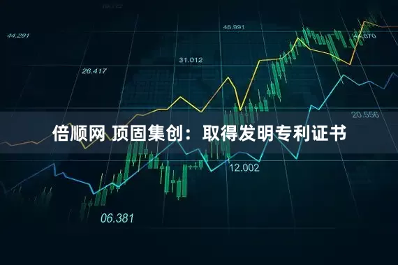 倍顺网 顶固集创：取得发明专利证书