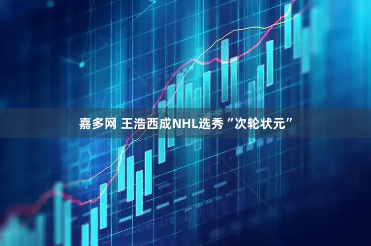 嘉多网 王浩西成NHL选秀“次轮状元”