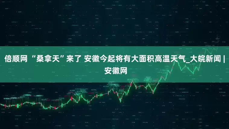 倍顺网 “桑拿天”来了 安徽今起将有大面积高温天气_大皖新闻 | 安徽网