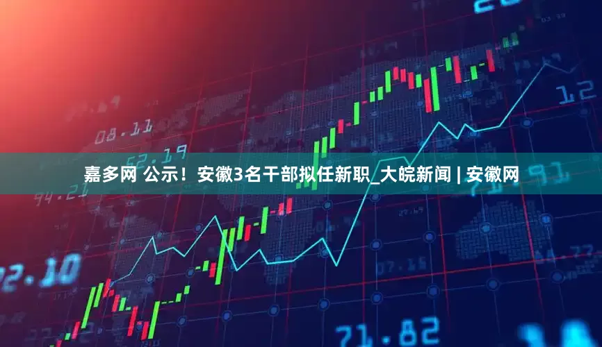 嘉多网 公示！安徽3名干部拟任新职_大皖新闻 | 安徽网