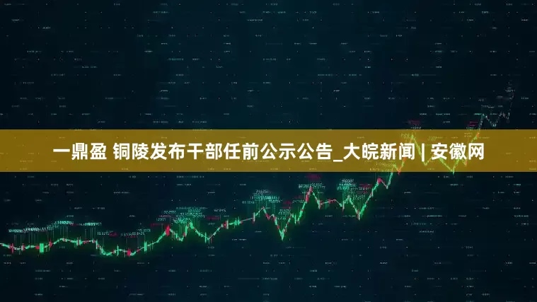 一鼎盈 铜陵发布干部任前公示公告_大皖新闻 | 安徽网