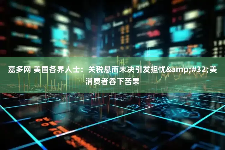嘉多网 美国各界人士：关税悬而未决引发担忧&#32;美消费者吞下苦果