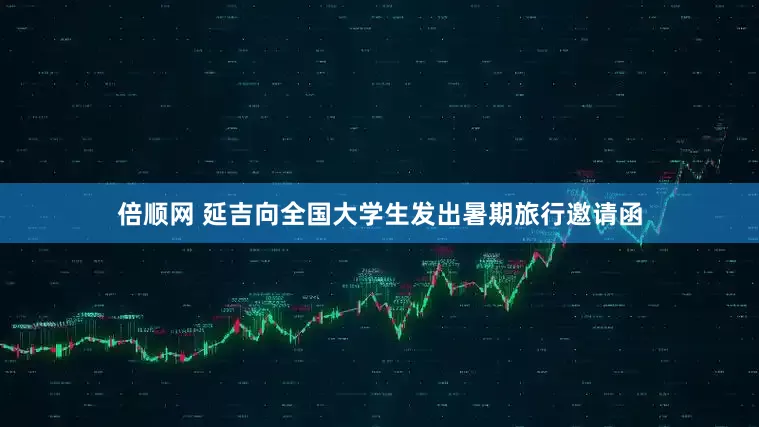 倍顺网 延吉向全国大学生发出暑期旅行邀请函