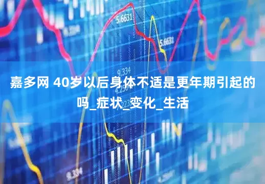 嘉多网 40岁以后身体不适是更年期引起的吗_症状_变化_生活