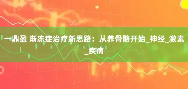 一鼎盈 渐冻症治疗新思路：从养骨骼开始_神经_激素_疾病