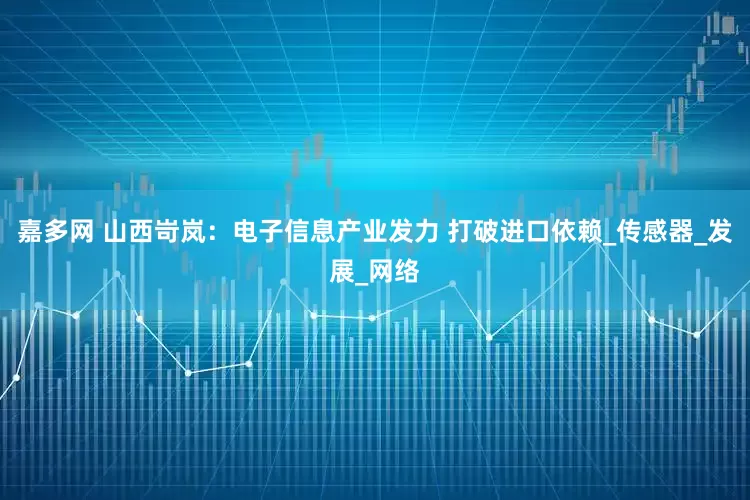 嘉多网 山西岢岚：电子信息产业发力 打破进口依赖_传感器_发展_网络