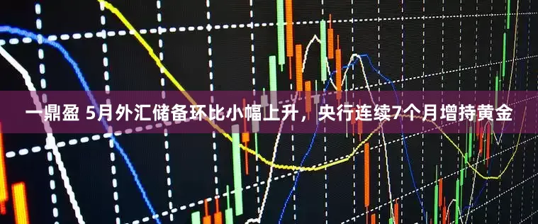 一鼎盈 5月外汇储备环比小幅上升，央行连续7个月增持黄金