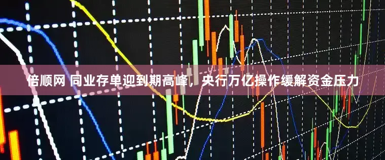 倍顺网 同业存单迎到期高峰，央行万亿操作缓解资金压力