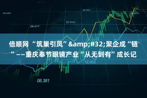倍顺网 “筑巢引凤”&#32;聚企成“链”——重庆奉节眼镜产业“从无到有”成长记