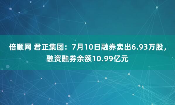 倍顺网 君正集团：7月10日融券卖出6.93万股，融资融券余额10.99亿元