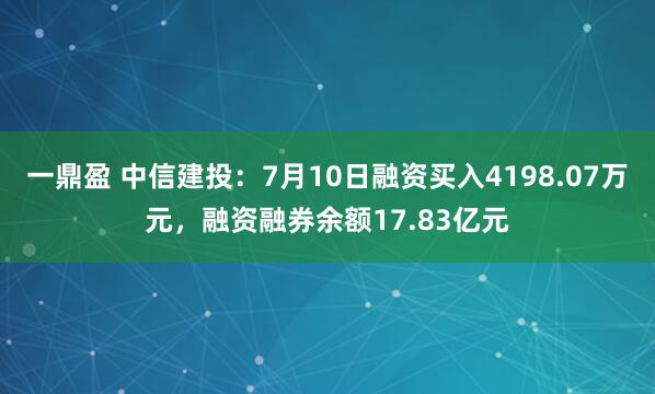 一鼎盈 中信建投：7月10日融资买入4198.07万元，融资融券余额17.83亿元