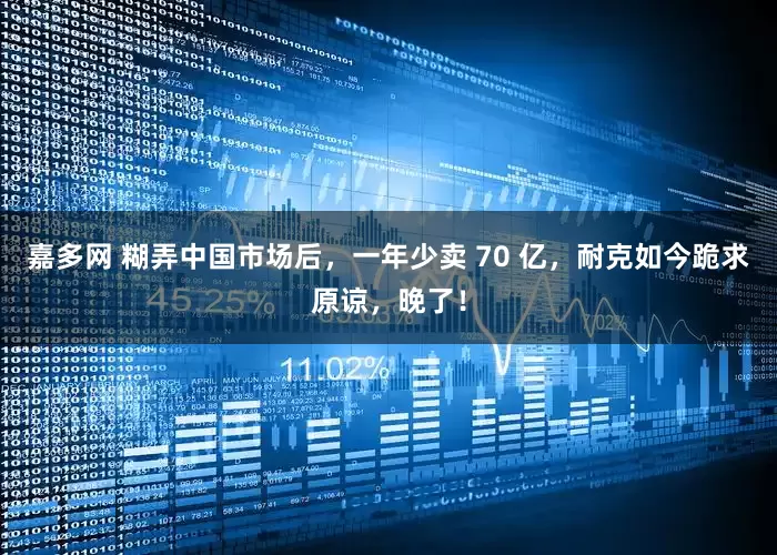 嘉多网 糊弄中国市场后，一年少卖 70 亿，耐克如今跪求原谅，晚了！