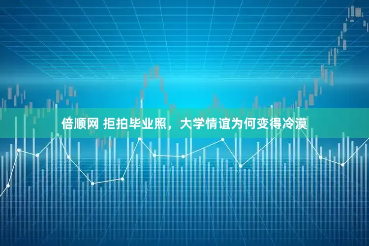 倍顺网 拒拍毕业照，大学情谊为何变得冷漠