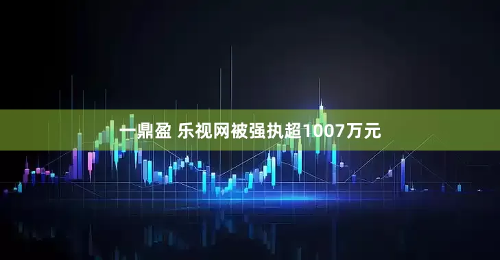 一鼎盈 乐视网被强执超1007万元