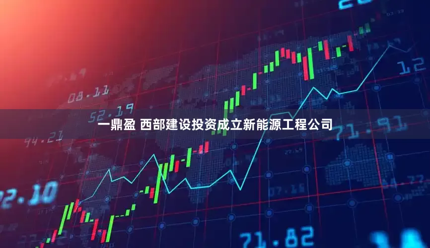 一鼎盈 西部建设投资成立新能源工程公司