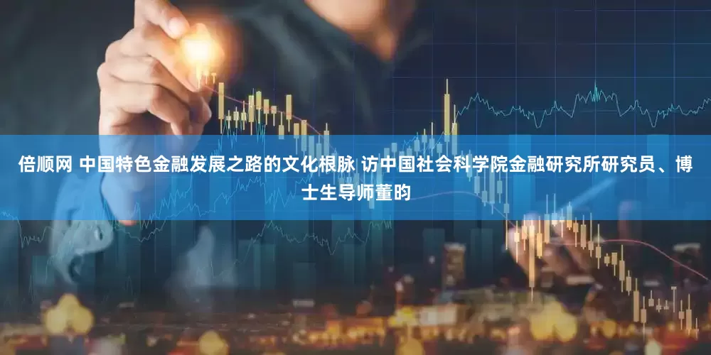 倍顺网 中国特色金融发展之路的文化根脉 访中国社会科学院金融研究所研究员、博士生导师董昀