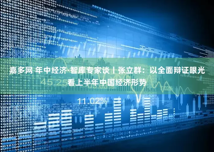 嘉多网 年中经济·智库专家谈丨张立群：以全面辩证眼光看上半年中国经济形势