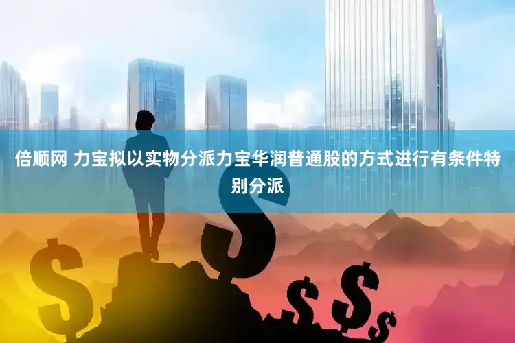 倍顺网 力宝拟以实物分派力宝华润普通股的方式进行有条件特别分派