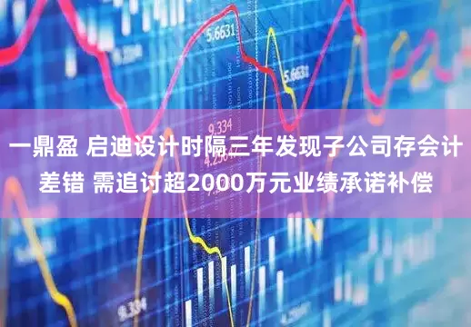 一鼎盈 启迪设计时隔三年发现子公司存会计差错 需追讨超2000万元业绩承诺补偿