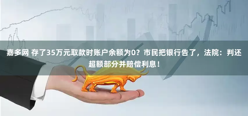 嘉多网 存了35万元取款时账户余额为0？市民把银行告了，法院：判还超额部分并赔偿利息！