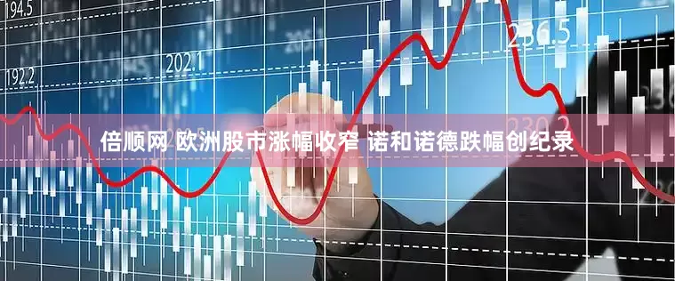 倍顺网 欧洲股市涨幅收窄 诺和诺德跌幅创纪录