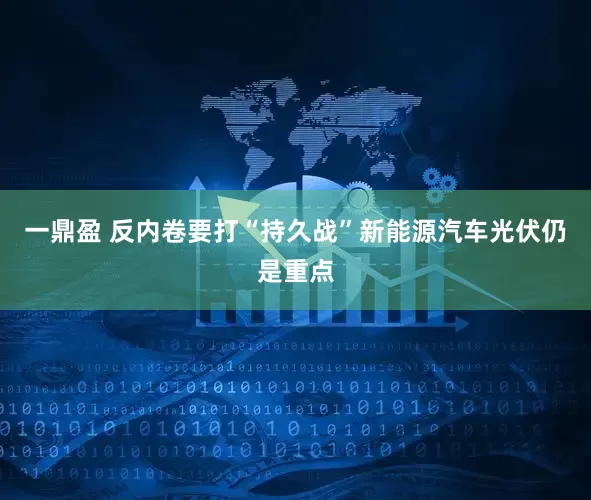 一鼎盈 反内卷要打“持久战”新能源汽车光伏仍是重点