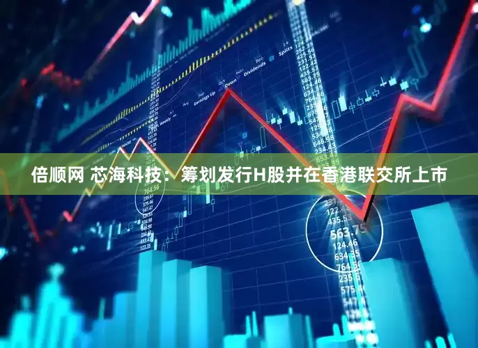 倍顺网 芯海科技：筹划发行H股并在香港联交所上市
