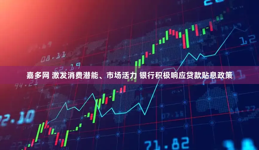 嘉多网 激发消费潜能、市场活力 银行积极响应贷款贴息政策