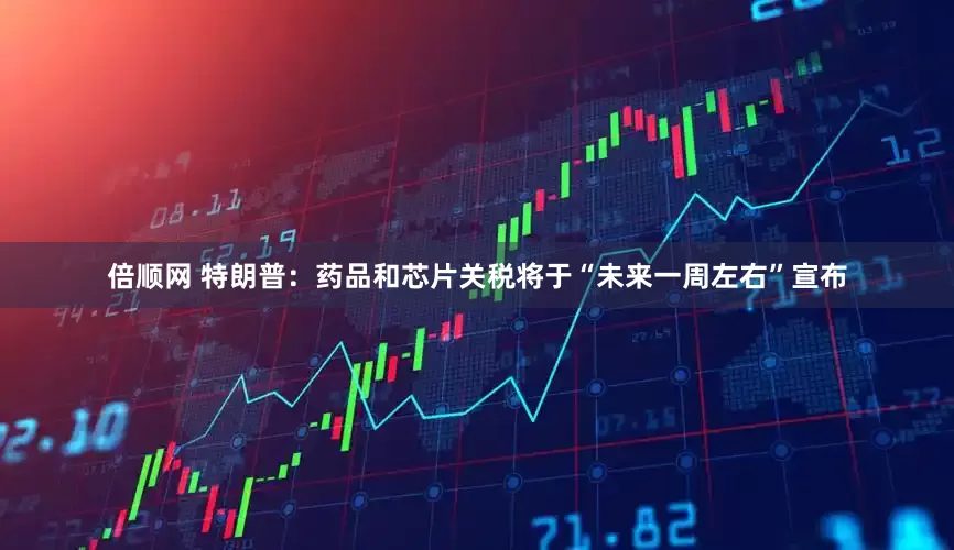 倍顺网 特朗普：药品和芯片关税将于“未来一周左右”宣布