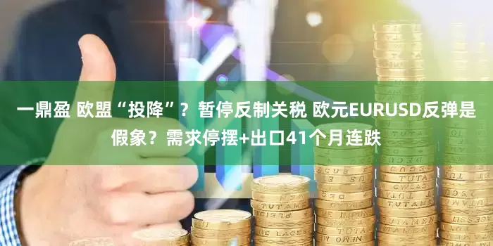 一鼎盈 欧盟“投降”？暂停反制关税 欧元EURUSD反弹是假象？需求停摆+出口41个月连跌