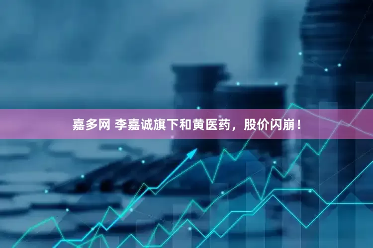 嘉多网 李嘉诚旗下和黄医药，股价闪崩！