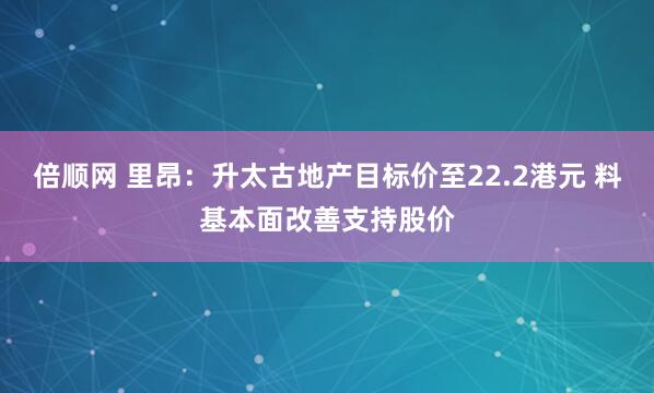 倍顺网 里昂：升太古地产目标价至22.2港元 料基本面改善支持股价