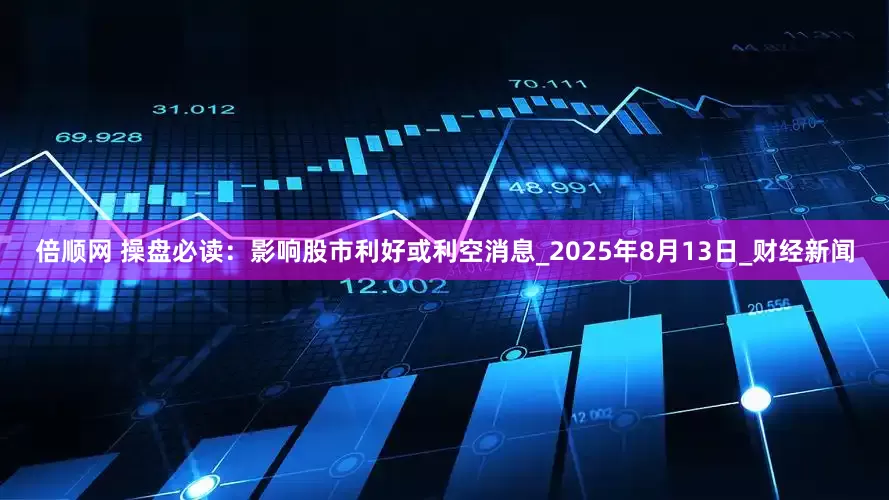 倍顺网 操盘必读：影响股市利好或利空消息_2025年8月13日_财经新闻