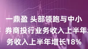一鼎盈 头部领跑与中小突围并存  券商投行业务收入上半年增长18%
