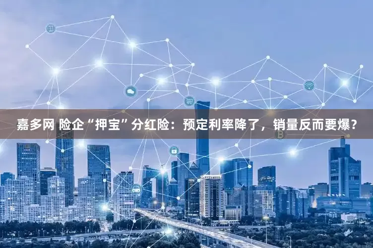 嘉多网 险企“押宝”分红险:预定利率降了,销量反而要爆?