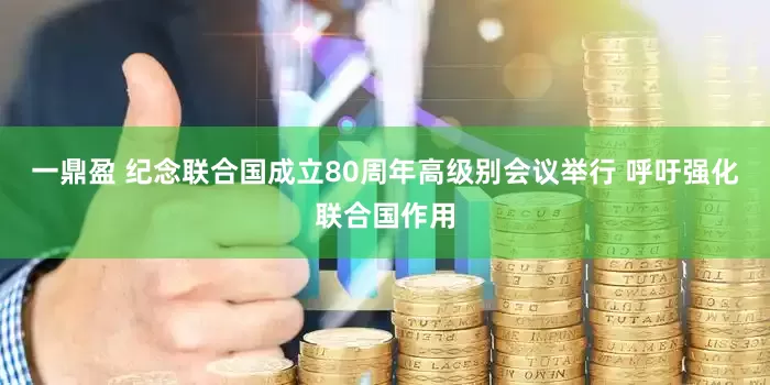 一鼎盈 纪念联合国成立80周年高级别会议举行 呼吁强化联合国作用