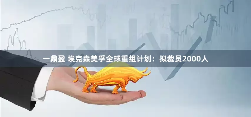 一鼎盈 埃克森美孚全球重组计划：拟裁员2000人