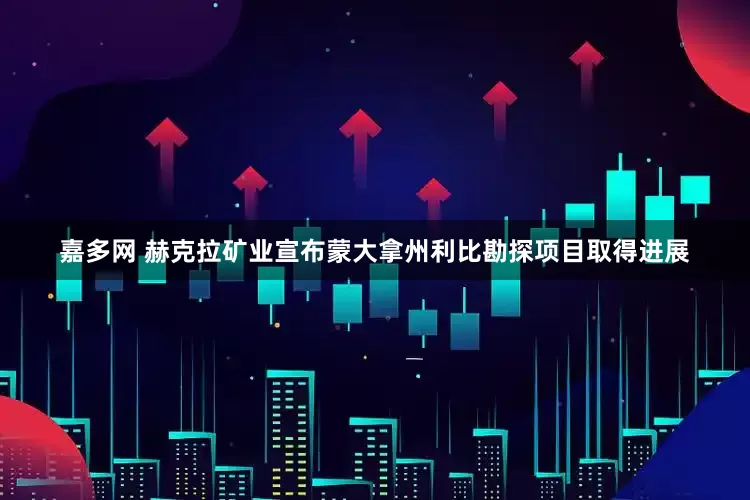 嘉多网 赫克拉矿业宣布蒙大拿州利比勘探项目取得进展