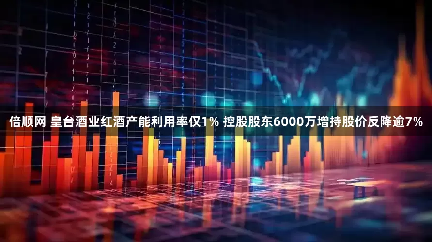 倍顺网 皇台酒业红酒产能利用率仅1% 控股股东6000万增持股价反降逾7%