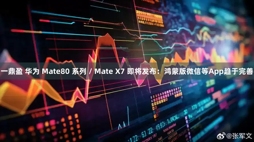 一鼎盈 华为 Mate80 系列 / Mate X7 即将发布：鸿蒙版微信等App趋于完善