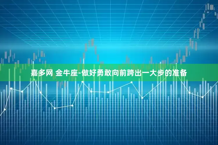 嘉多网 金牛座-做好勇敢向前跨出一大步的准备