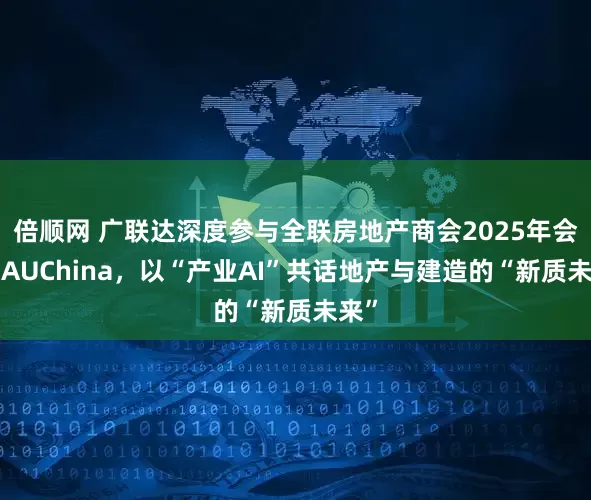 倍顺网 广联达深度参与全联房地产商会2025年会暨BAUChina，以“产业AI”共话地产与建造的“新质未来”